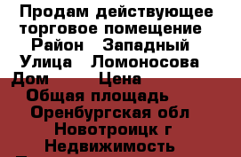 Продам действующее торговое помещение › Район ­ Западный › Улица ­ Ломоносова › Дом ­ 48 › Цена ­ 15 000 000 › Общая площадь ­ 375 - Оренбургская обл., Новотроицк г. Недвижимость » Помещения продажа   